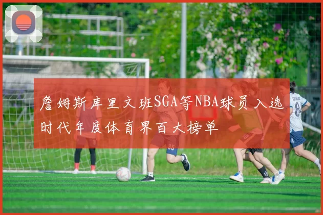 詹姆斯库里文班SGA等NBA球员入选时代年度体育界百大榜单