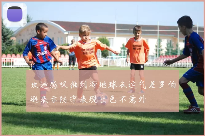 坎迪感叹抽到海地球衣运气差罗伯逊表示防守表现出色不意外