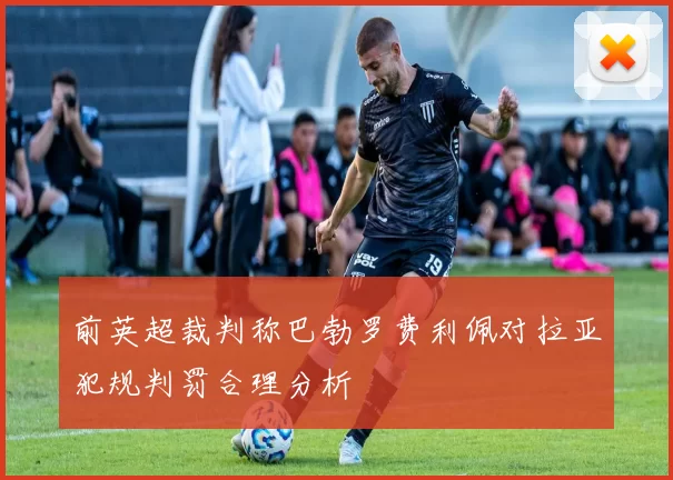 前英超裁判称巴勃罗费利佩对拉亚犯规判罚合理分析