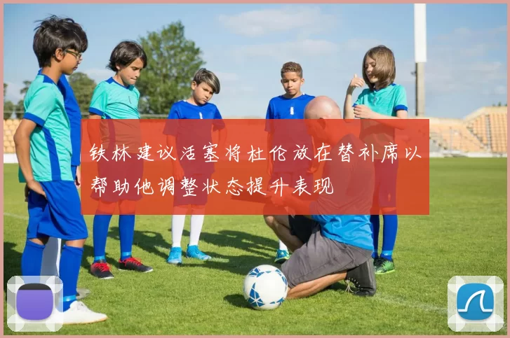 铁林建议活塞将杜伦放在替补席以帮助他调整状态提升表现