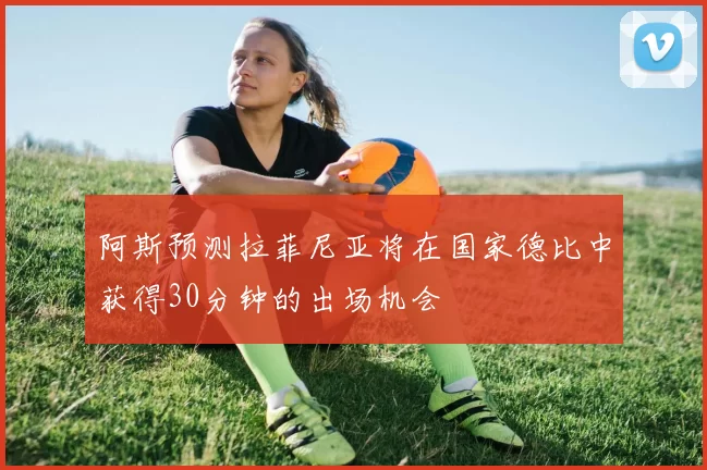 阿斯预测拉菲尼亚将在国家德比中获得30分钟的出场机会