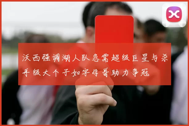 沃西强调湖人队急需超级巨星与杀手级大个子如字母哥助力争冠