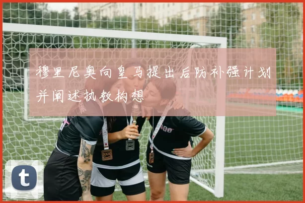 穆里尼奥向皇马提出后防补强计划并阐述执教构想