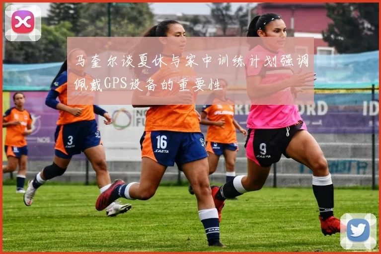 马奎尔谈夏休与家中训练计划强调佩戴GPS设备的重要性