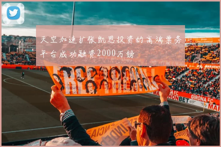 天空加速扩张凯恩投资的高端票务平台成功融资2000万镑