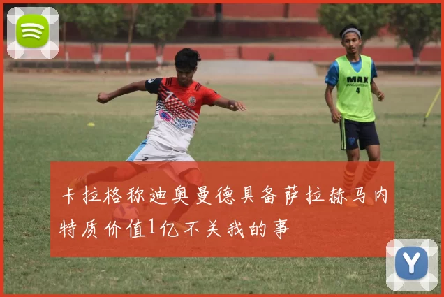 卡拉格称迪奥曼德具备萨拉赫马内特质价值1亿不关我的事