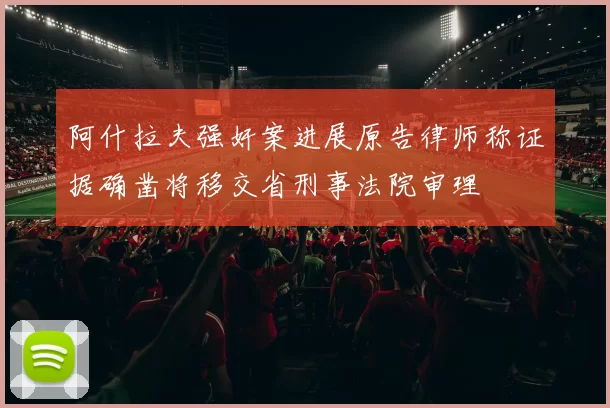 阿什拉夫强奸案进展原告律师称证据确凿将移交省刑事法院审理