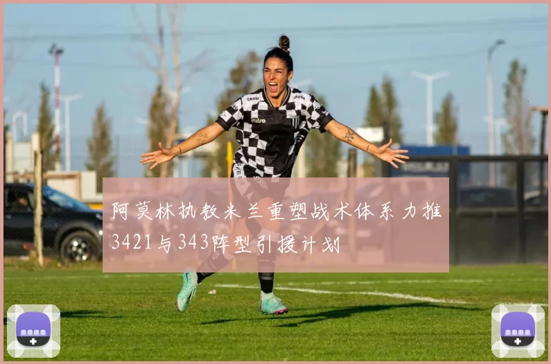 阿莫林执教米兰重塑战术体系力推3421与343阵型引援计划