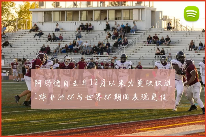 阿玛德自去年12月以来为曼联仅进1球非洲杯与世界杯期间表现更佳