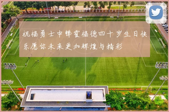 祝福勇士中锋霍福德四十岁生日快乐愿你未来更加辉煌与精彩