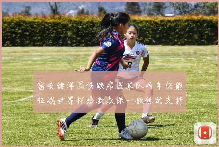 富安健洋因伤缺席国家队两年仍能征战世界杯感激森保一教练的支持与信任
