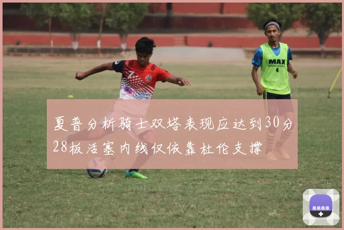 夏普分析骑士双塔表现应达到30分28板活塞内线仅依靠杜伦支撑