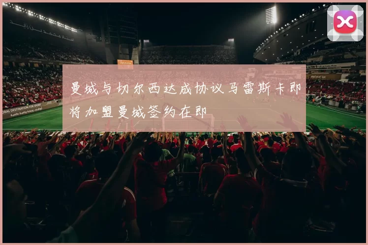 曼城与切尔西达成协议马雷斯卡即将加盟曼城签约在即