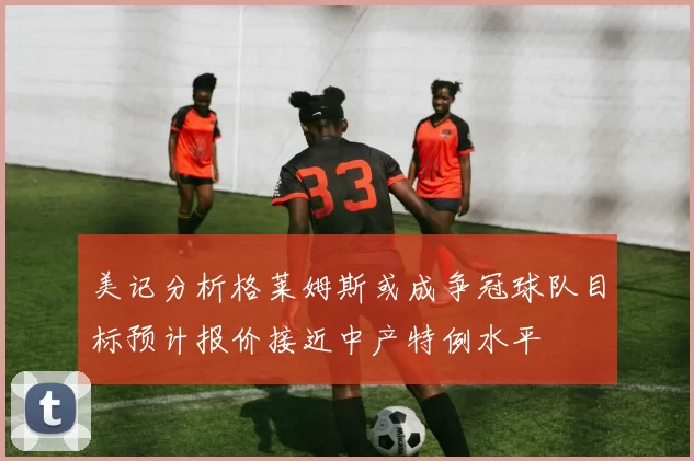 美记分析格莱姆斯或成争冠球队目标预计报价接近中产特例水平