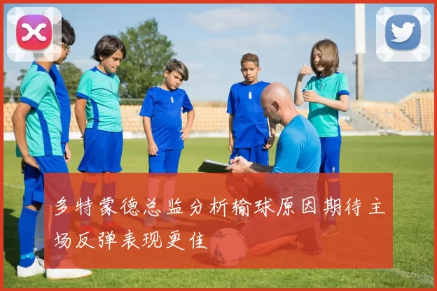 多特蒙德总监分析输球原因期待主场反弹表现更佳