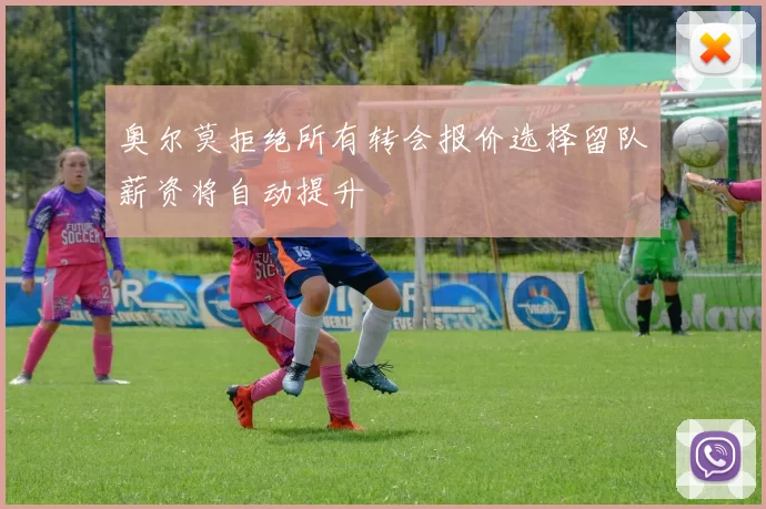 奥尔莫拒绝所有转会报价选择留队薪资将自动提升