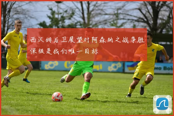 西汉姆后卫展望对阿森纳之战争胜保级是我们唯一目标