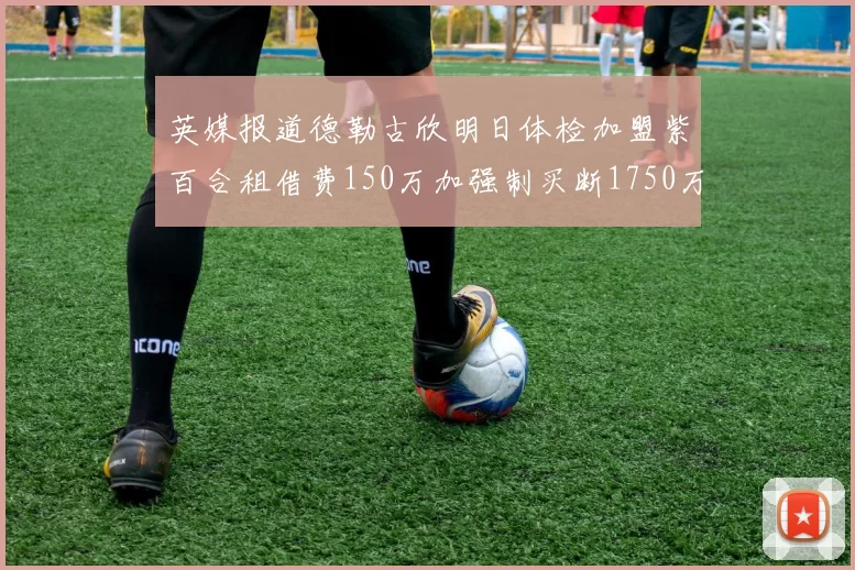 英媒报道德勒古欣明日体检加盟紫百合租借费150万加强制买断1750万