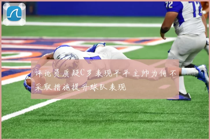 评论员质疑C罗表现平平主帅为何不采取措施提升球队表现