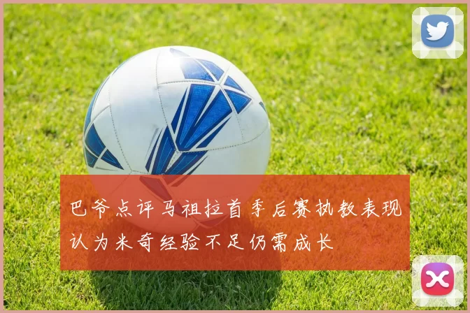 巴爷点评马祖拉首季后赛执教表现认为米奇经验不足仍需成长
